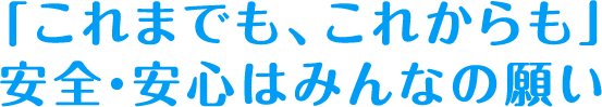「これまでも、これからも」安全・安心はみんなの願い